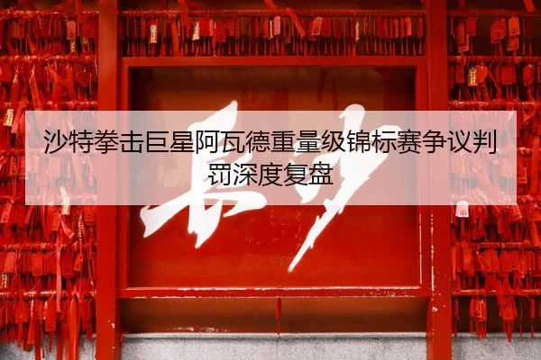 沙特拳击巨星阿瓦德重量级锦标赛争议判罚深度复盘（jisusports）